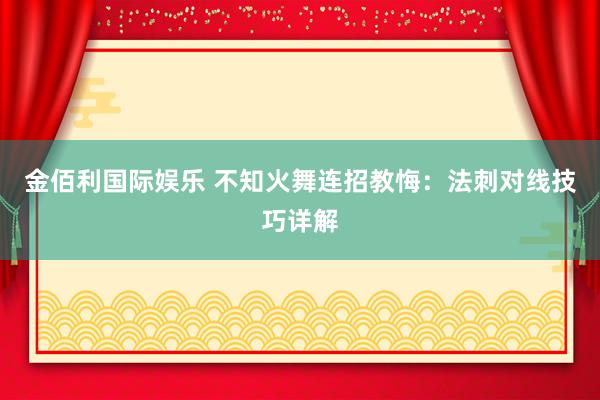 金佰利国际娱乐 不知火舞连招教悔：法刺对线技巧详解