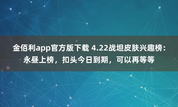 金佰利app官方版下载 4.22战坦皮肤兴趣榜：永昼上榜，扣头今日到期，可以再等等