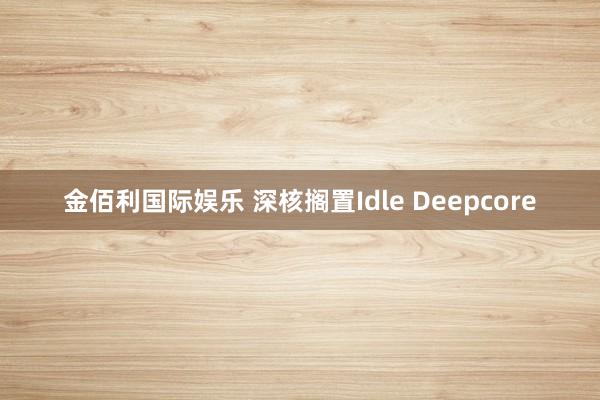 金佰利国际娱乐 深核搁置Idle Deepcore