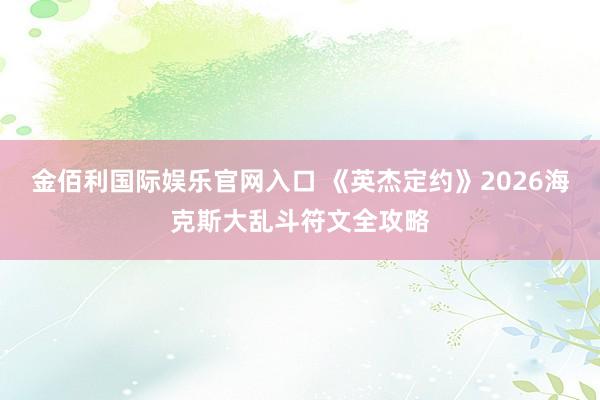 金佰利国际娱乐官网入口 《英杰定约》2026海克斯大乱斗符文全攻略