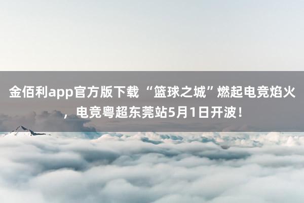金佰利app官方版下载 “篮球之城”燃起电竞焰火，电竞粤超东莞站5月1日开波！