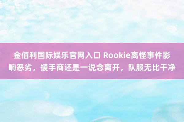 金佰利国际娱乐官网入口 Rookie离怪事件影响恶劣，援手商还是一说念离开，队服无比干净