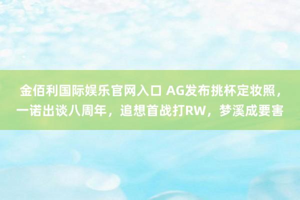 金佰利国际娱乐官网入口 AG发布挑杯定妆照，一诺出谈八周年，追想首战打RW，梦溪成要害
