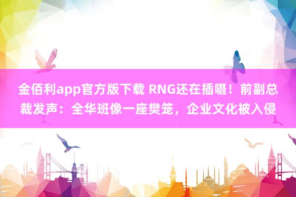 金佰利app官方版下载 RNG还在插嗫！前副总裁发声：全华班像一座樊笼，企业文化被入侵
