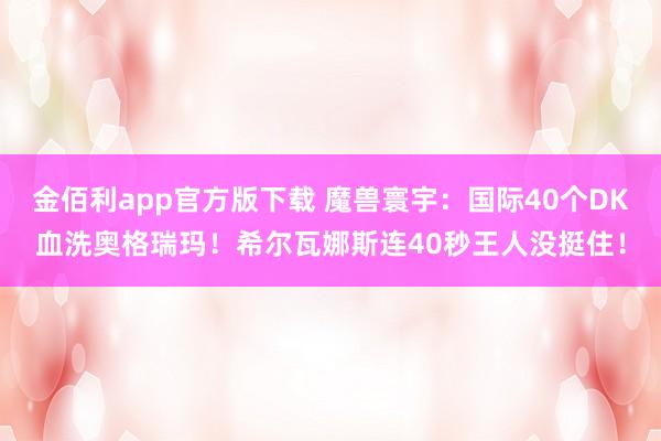 金佰利app官方版下载 魔兽寰宇：国际40个DK血洗奥格瑞玛！希尔瓦娜斯连40秒王人没挺住！