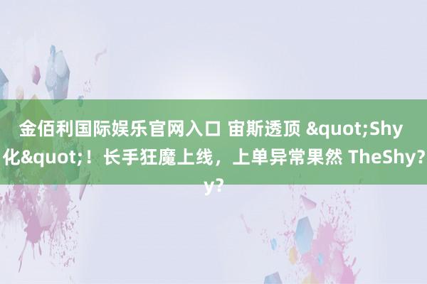 金佰利国际娱乐官网入口 宙斯透顶 "Shy 化"！长手狂魔上线，上单异常果然 TheShy？
