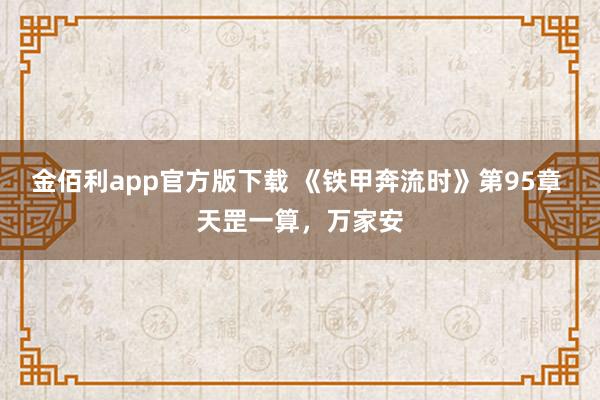 金佰利app官方版下载 《铁甲奔流时》第95章 天罡一算，万家安