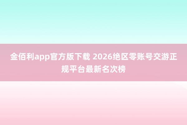 金佰利app官方版下载 2026绝区零账号交游正规平台最新名次榜