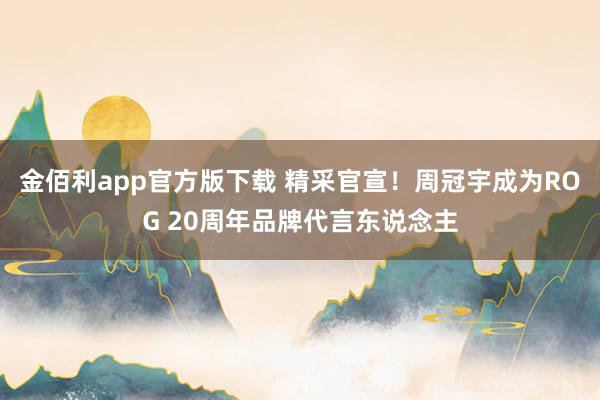 金佰利app官方版下载 精采官宣！周冠宇成为ROG 20周年品牌代言东说念主