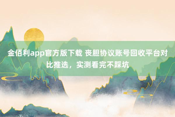 金佰利app官方版下载 丧胆协议账号回收平台对比推选，实测看完不踩坑