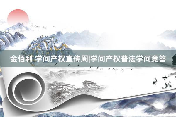 金佰利 学问产权宣传周|学问产权普法学问竞答