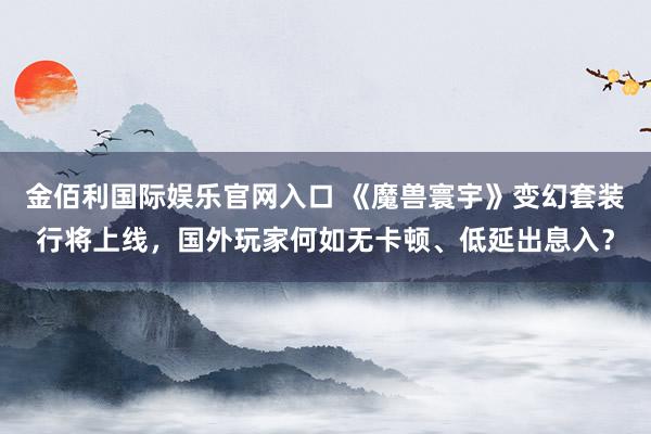 金佰利国际娱乐官网入口 《魔兽寰宇》变幻套装行将上线，国外玩家何如无卡顿、低延出息入？