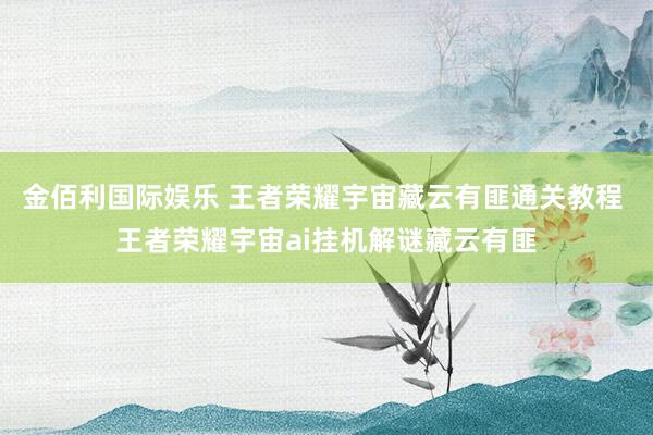 金佰利国际娱乐 王者荣耀宇宙藏云有匪通关教程 王者荣耀宇宙ai挂机解谜藏云有匪