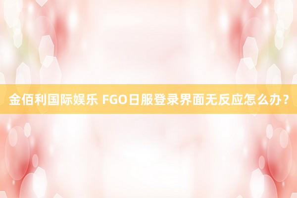 金佰利国际娱乐 FGO日服登录界面无反应怎么办？