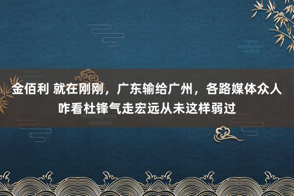 金佰利 就在刚刚，广东输给广州，各路媒体众人咋看杜锋气走宏远从未这样弱过