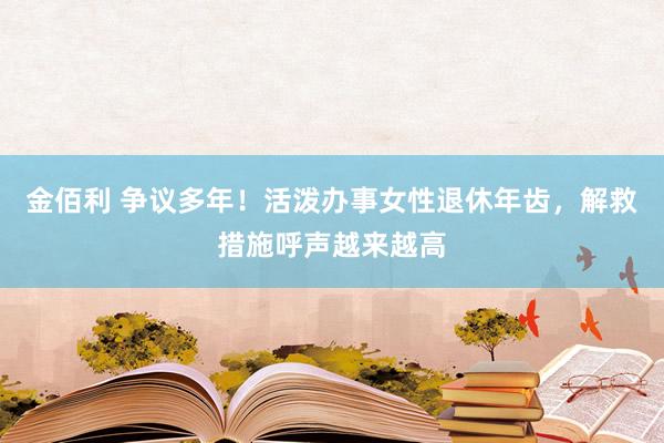 金佰利 争议多年！活泼办事女性退休年齿，解救措施呼声越来越高