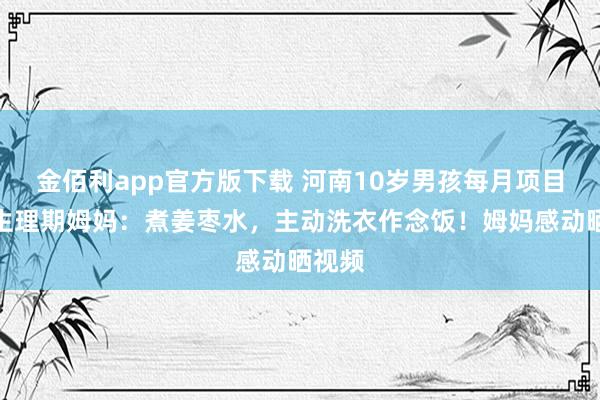 金佰利app官方版下载 河南10岁男孩每月项目讲理生理期姆妈：煮姜枣水，主动洗衣作念饭！姆妈感动晒视频