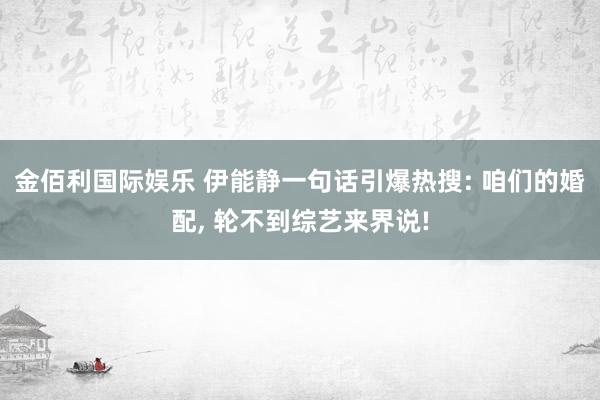 金佰利国际娱乐 伊能静一句话引爆热搜: 咱们的婚配， 轮不到综艺来界说!