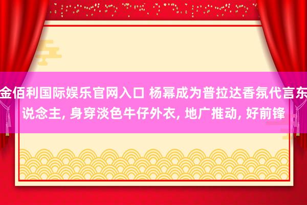 金佰利国际娱乐官网入口 杨幂成为普拉达香氛代言东说念主， 身穿淡色牛仔外衣，<a href=