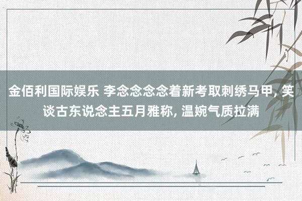 金佰利国际娱乐 李念念念念着新考取刺绣马甲， 笑谈古东说念主五月雅称，<a href=