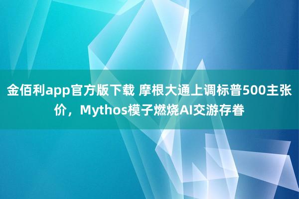 金佰利app官方版下载 摩根大通上调标普500主张价，Mythos模子燃烧AI交游存眷