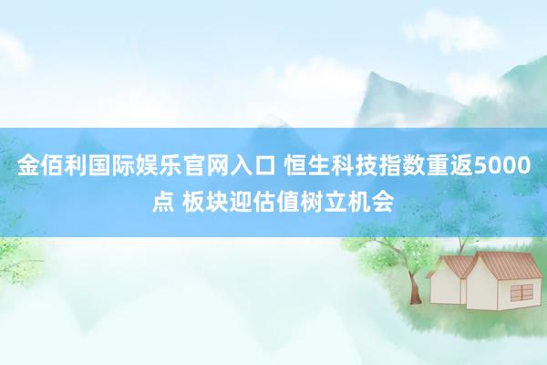 金佰利国际娱乐官网入口 恒生科技指数重返5000点 板块迎估值树立机会