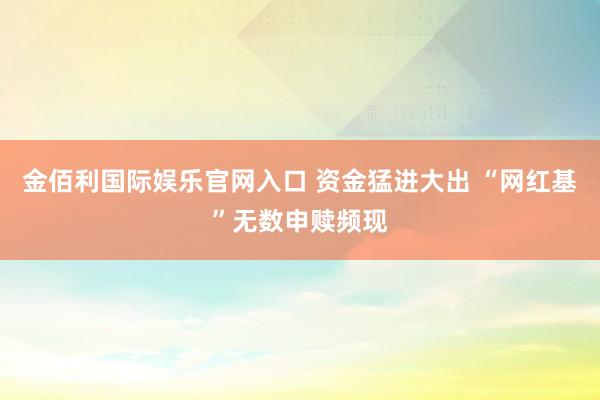 金佰利国际娱乐官网入口 资金猛进大出 “网红基”无数申赎频现