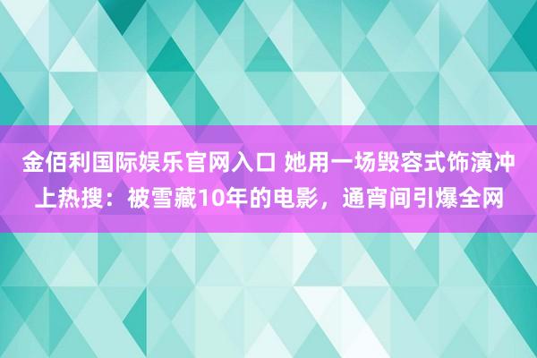 金佰利国际娱乐官网入口 她用一场毁容式饰演冲上热搜：被雪藏10年的电影，通宵间引爆全网