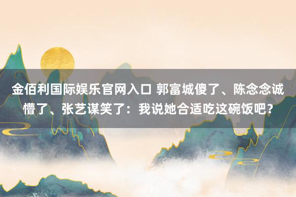 金佰利国际娱乐官网入口 郭富城傻了、陈念念诚懵了、张艺谋笑了：我说她合适吃这碗饭吧？