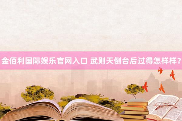 金佰利国际娱乐官网入口 武则天倒台后过得怎样样？