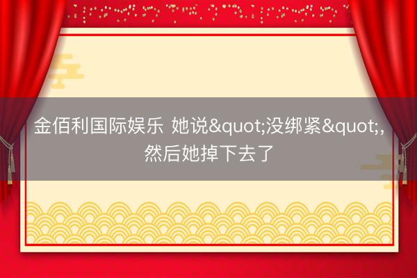 金佰利国际娱乐 她说"没绑紧"，然后她掉下去了