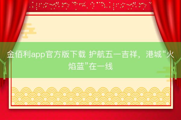 金佰利app官方版下载 护航五一吉祥，港城“火焰蓝”在一线