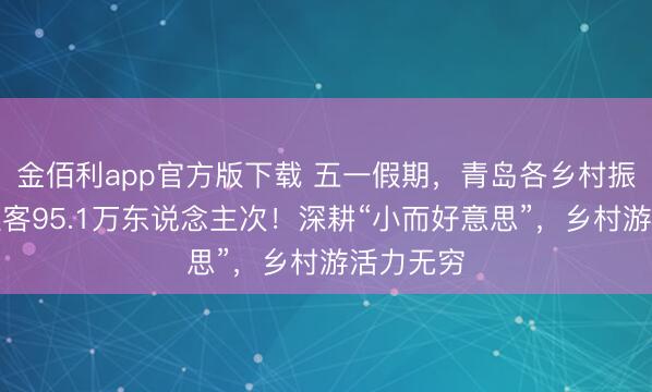 金佰利app官方版下载 五一假期，青岛各乡村振兴片区迎客95.1万东说念主次！深耕“小而好意思”，乡村游活力无穷
