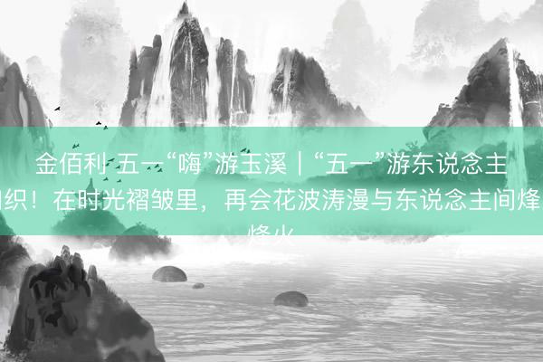 金佰利 五一“嗨”游玉溪｜“五一”游东说念主如织！在时光褶皱里，再会花波涛漫与东说念主间烽火