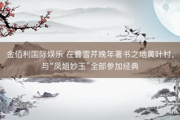 金佰利国际娱乐 在曹雪芹晚年著书之地黄叶村，与“凤姐妙玉”全部参加经典