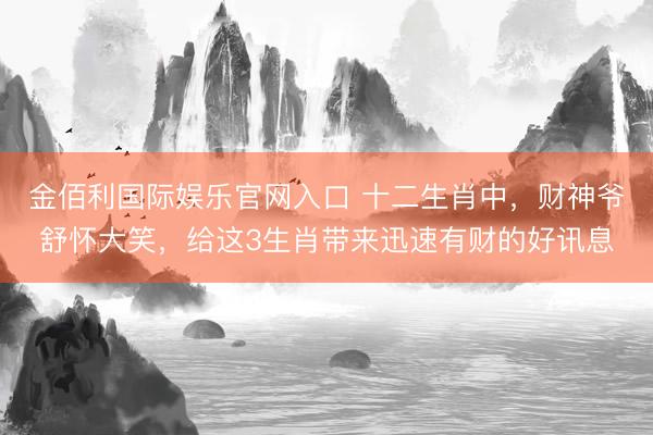 金佰利国际娱乐官网入口 十二生肖中，财神爷舒怀大笑，给这3生肖带来迅速有财的好讯息