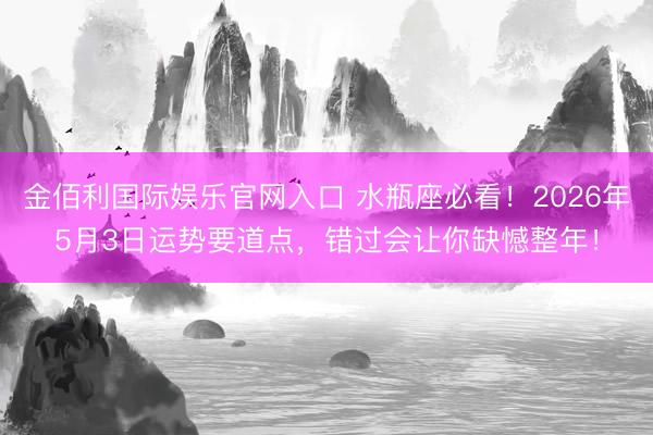 金佰利国际娱乐官网入口 水瓶座必看！2026年5月3日运势要道点，错过会让你缺憾整年！