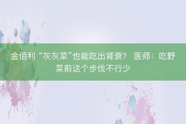 金佰利 “灰灰菜”也能吃出肾衰？ 医师：吃野菜前这个步伐不行少