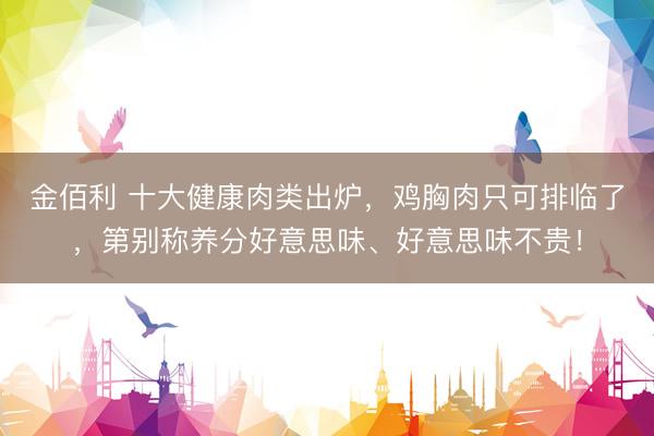 金佰利 十大健康肉类出炉，鸡胸肉只可排临了，第别称养分好意思味、好意思味不贵！