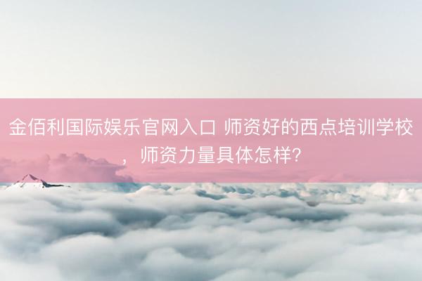 金佰利国际娱乐官网入口 师资好的西点培训学校，师资力量具体怎样？