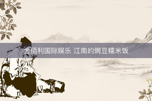 金佰利国际娱乐 江南的豌豆糯米饭