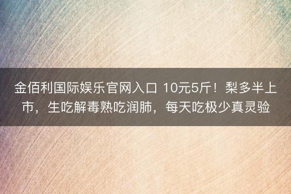 金佰利国际娱乐官网入口 10元5斤！梨多半上市，生吃解毒熟吃润肺，每天吃极少真灵验