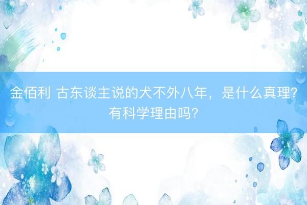 金佰利 古东谈主说的犬不外八年，是什么真理？有科学理由吗？