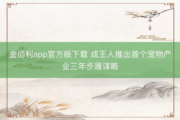 金佰利app官方版下载 成王人推出首个宠物产业三年步履谋略