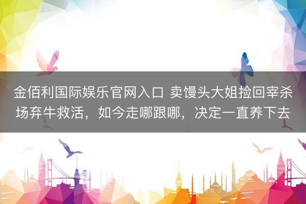 金佰利国际娱乐官网入口 卖馒头大姐捡回宰杀场弃牛救活，如今走哪跟哪，决定一直养下去