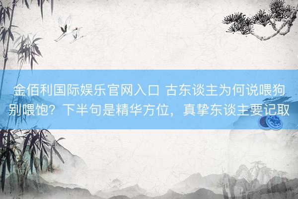 金佰利国际娱乐官网入口 古东谈主为何说喂狗别喂饱？下半句是精华方位，真挚东谈主要记取