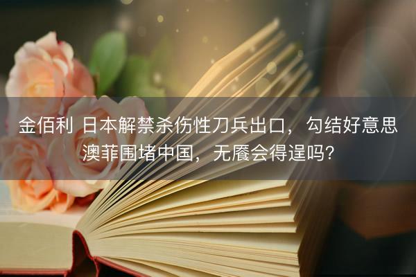 金佰利 日本解禁杀伤性刀兵出口，勾结好意思澳菲围堵中国，无餍会得逞吗？