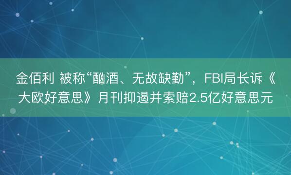 金佰利 被称“酗酒、无故缺勤”，FBI局长诉《大欧好意思》月刊抑遏并索赔2.5亿好意思元
