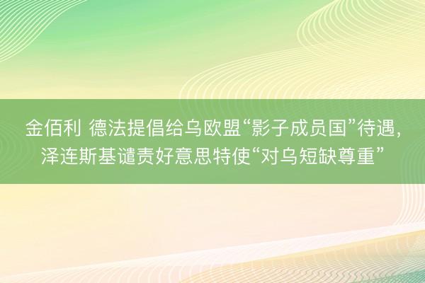 金佰利 德法提倡给乌欧盟“影子成员国”待遇，泽连斯基谴责好意思特使“对乌短缺尊重”