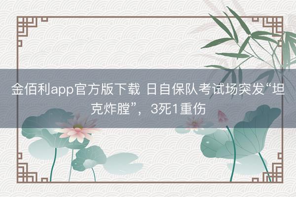 金佰利app官方版下载 日自保队考试场突发“坦克炸膛”，3死1重伤